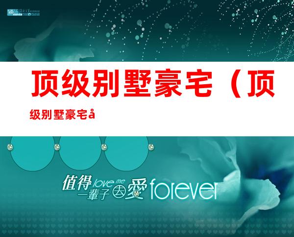 顶级别墅豪宅(顶级别墅豪宅图片)