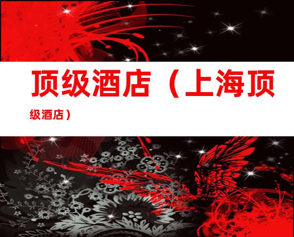 顶级酒店(上海顶级酒店)