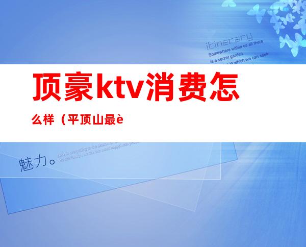 顶豪ktv消费怎么样(平顶山最豪华的ktv)