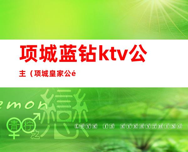 项城蓝钻ktv公主（项城皇家公馆ktv电话）