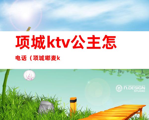 项城ktv公主怎电话(项城嘟麦ktv 有公主吗)