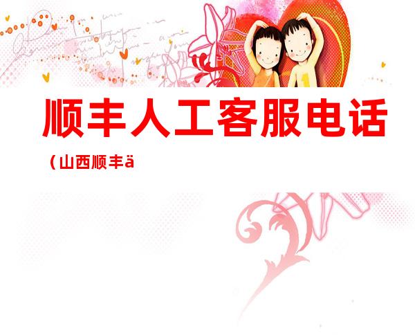 顺丰人工客服电话（山西顺丰人工客服电话）