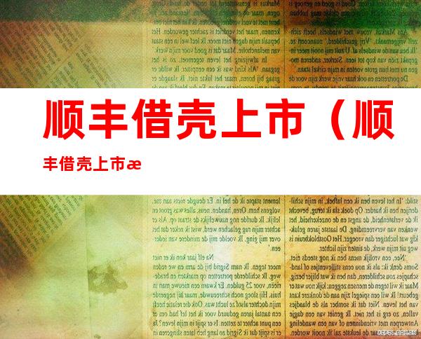 顺丰借壳上市(顺丰借壳上市明德的占股比例怎么算)