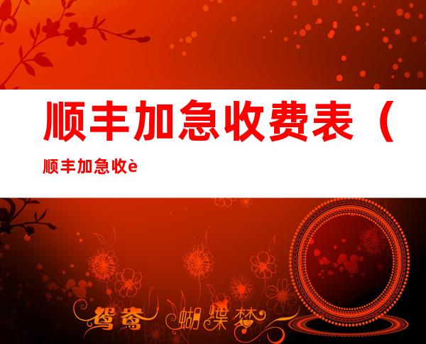 顺丰加急收费表(顺丰加急收费表省内)
