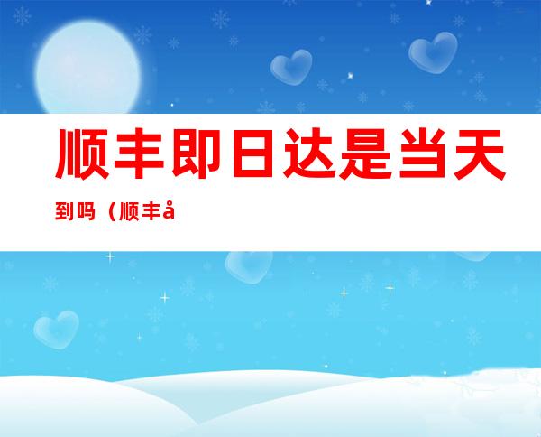 顺丰即日达是当天到吗(顺丰即日达是当天到吗贵吗)