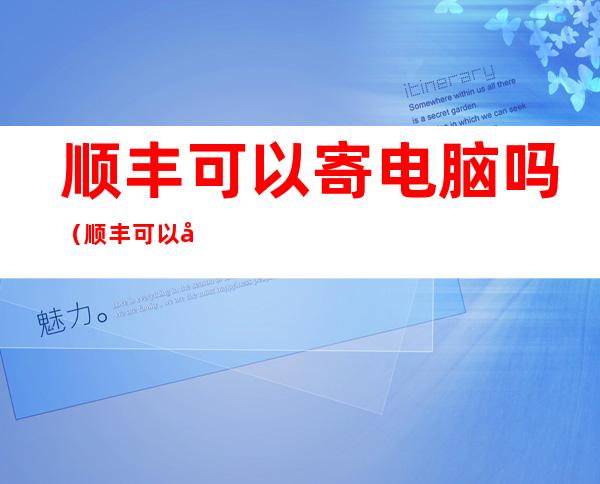 顺丰可以寄电脑吗(顺丰可以寄电脑吗 多少钱)