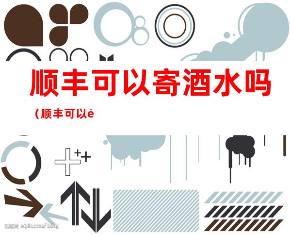 顺丰可以寄酒水吗(顺丰可以邮寄酒水吗?)