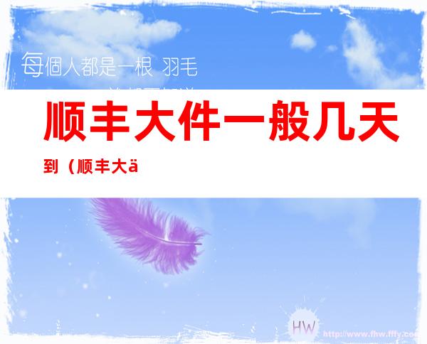 顺丰大件一般几天到（顺丰大件一般几天到家）