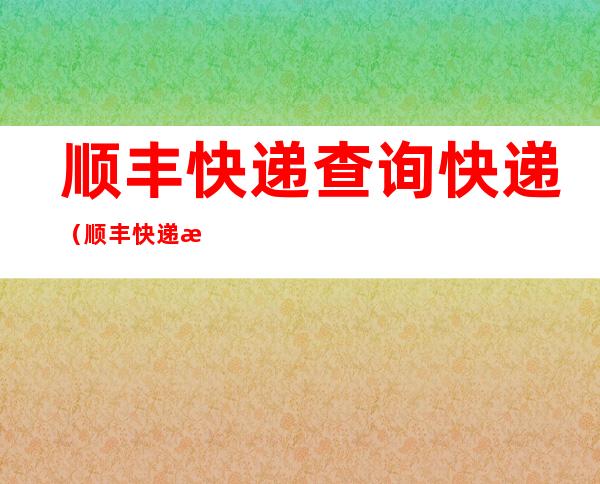 顺丰快递查询快递(顺丰快递查询快递到哪里了)