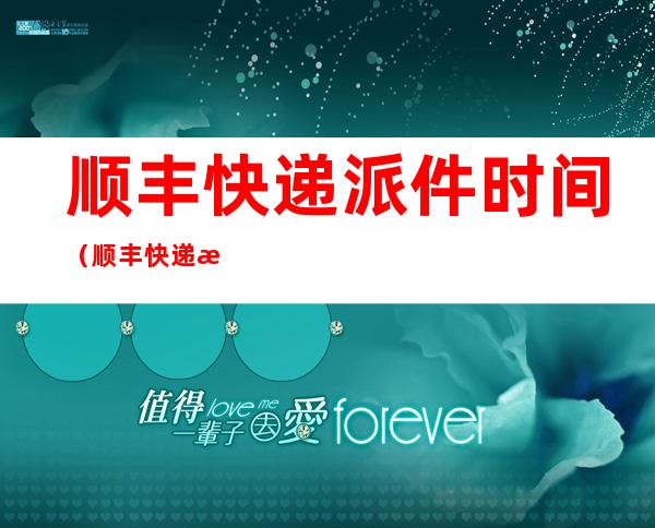 顺丰快递派件时间(顺丰快递派件时间最晚几点)