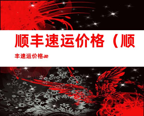 顺丰速运价格(顺丰速运价格明细表)