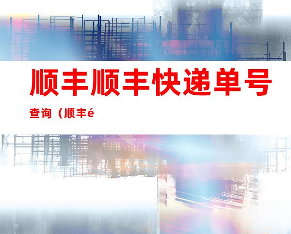 顺丰顺丰快递单号查询（顺丰顺丰快递单号查询跟踪）