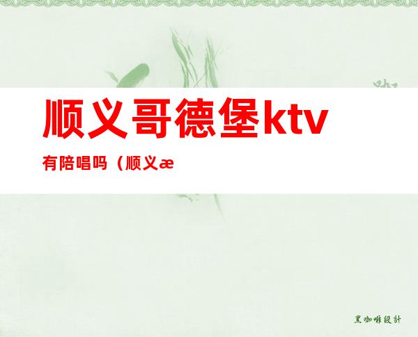 顺义哥德堡ktv有陪唱吗(顺义歌德堡ktv有陪唱吗)