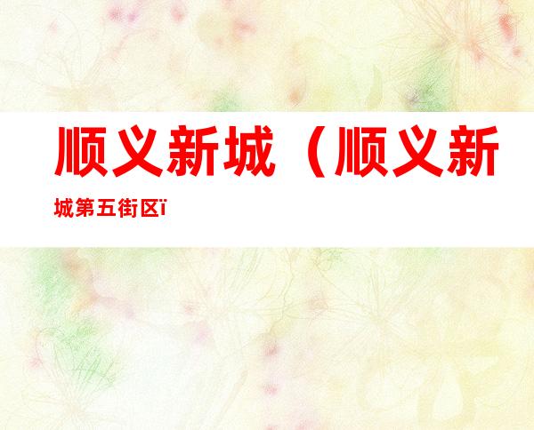 顺义新城（顺义新城第五街区）