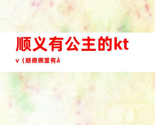 顺义有公主的ktv（顺德哪里有公主）