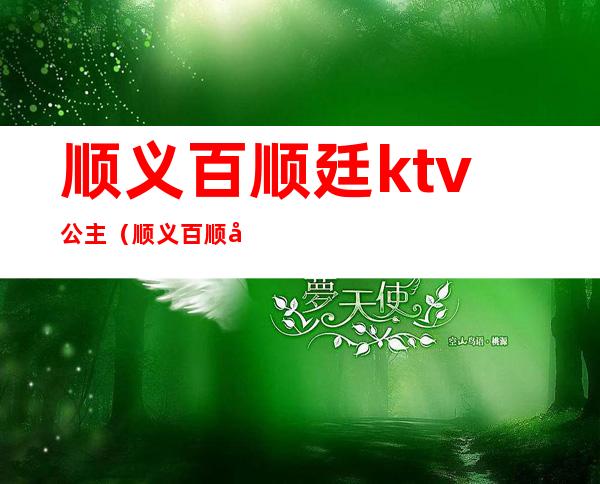 顺义百顺廷ktv公主(顺义百顺廷ktv公主费用)
