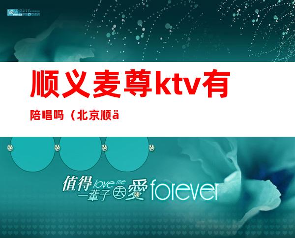顺义麦尊ktv有陪唱吗(北京顺义麦尊ktv)