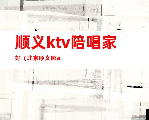 顺义ktv陪唱家好（北京顺义哪个ktv陪唱）