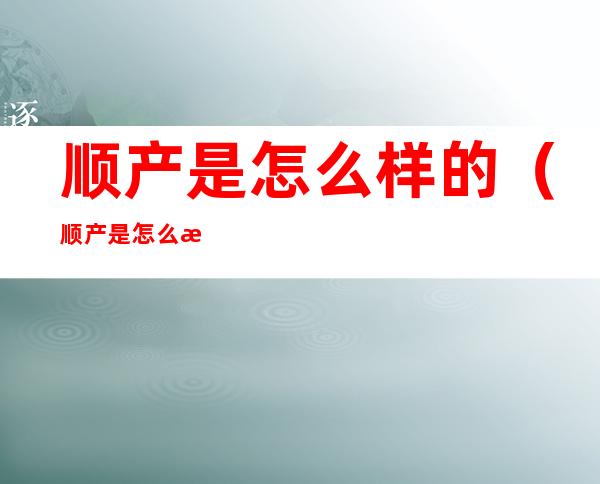 顺产是怎么样的(顺产是怎么样的 曝光)