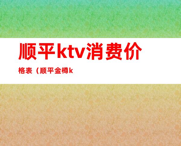 顺平ktv消费价格表(顺平金樽ktv电话)