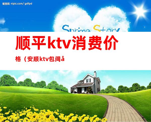 顺平ktv消费价格(安顺ktv包间多少钱)