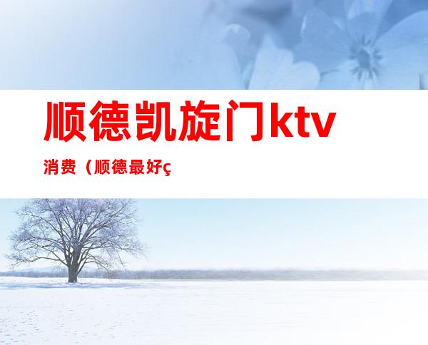 顺德凯旋门ktv消费(顺德最好的KTV)