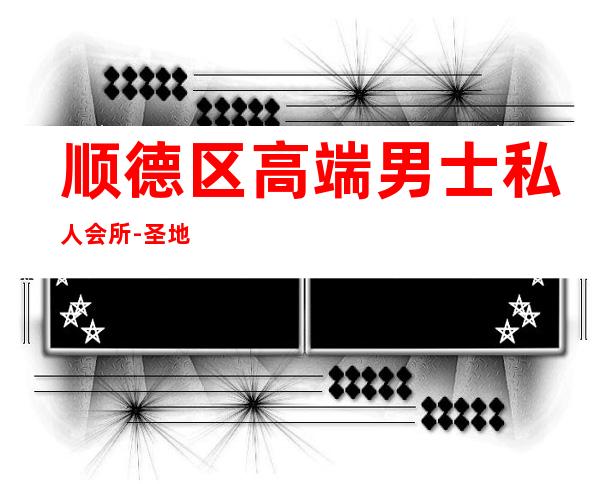 顺德区高端男士私人会所-圣地雅阁男士SPA会所怎么样