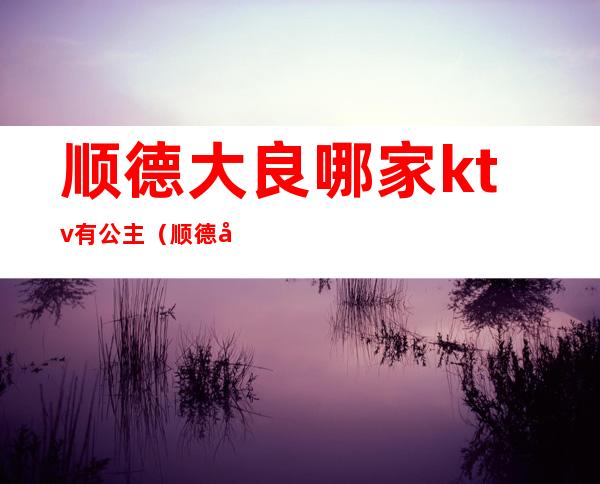 顺德大良哪家ktv有公主(顺德大良KTV)
