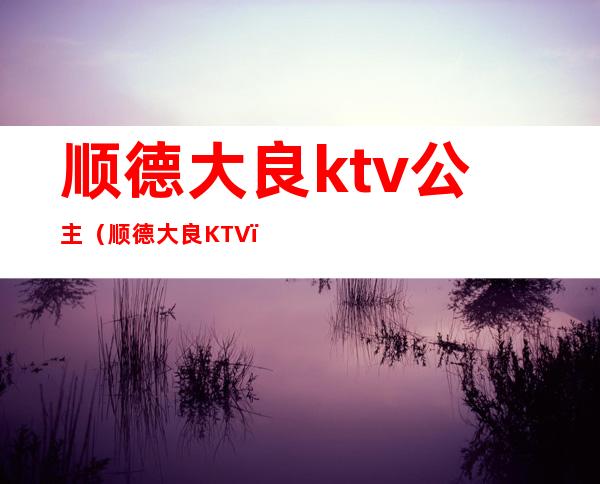 顺德大良ktv公主(顺德大良KTV)
