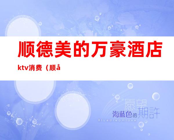 顺德美的万豪酒店ktv消费(顺德美的万豪酒店ktv消费高吗)