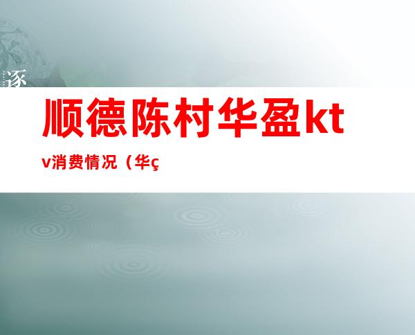 顺德陈村华盈ktv消费情况(华盈ktv 电话)
