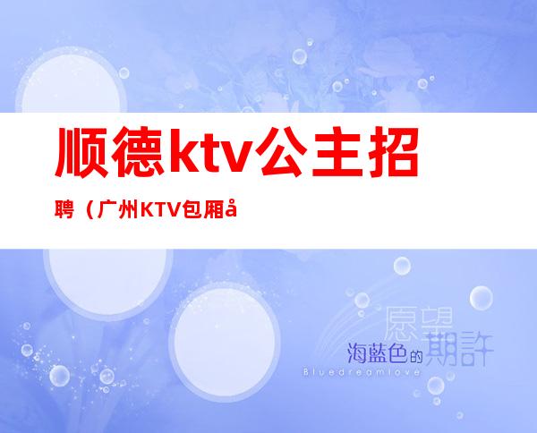 顺德ktv公主招聘(广州KTV包厢公主招聘)