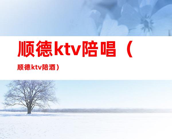 顺德ktv陪唱(顺德ktv陪酒)