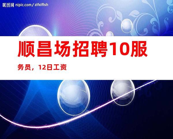 顺昌场招聘10服务员,12日工资,压力小的场所