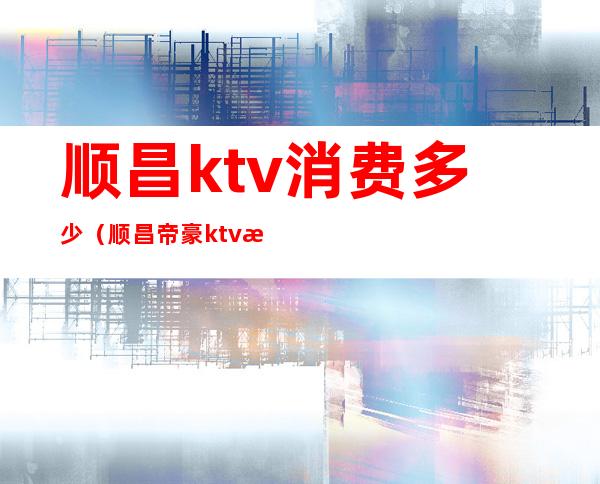 顺昌ktv消费多少（顺昌帝豪ktv消费多少）