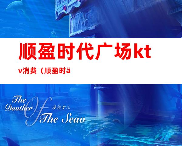 顺盈时代广场ktv消费(顺盈时代广场ktv电话)