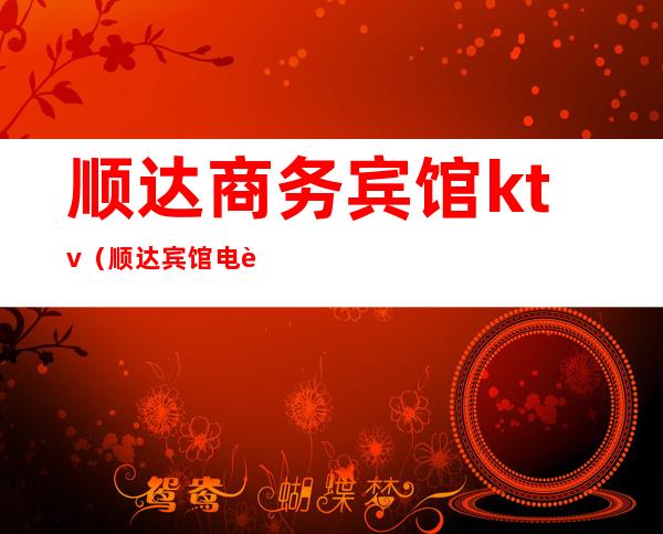 顺达商务宾馆ktv(顺达宾馆电话号码是多少)