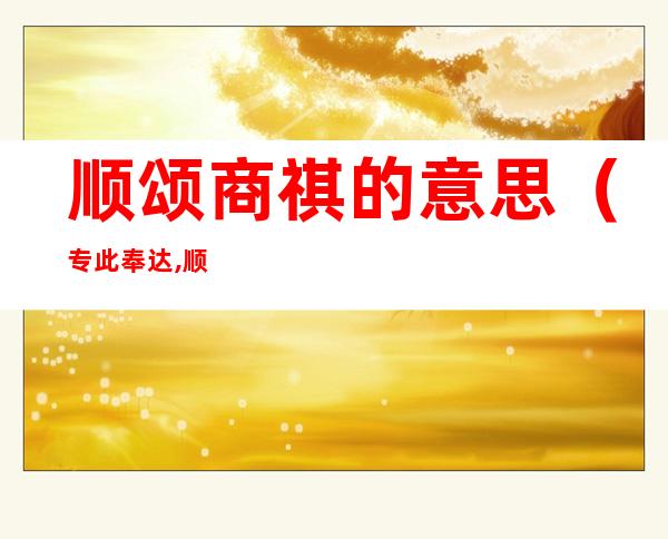 顺颂商祺的意思(专此奉达,顺颂商祺的意思)
