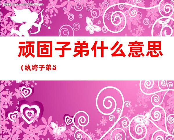 顽固子弟什么意思(纨绔子弟中的顽固)