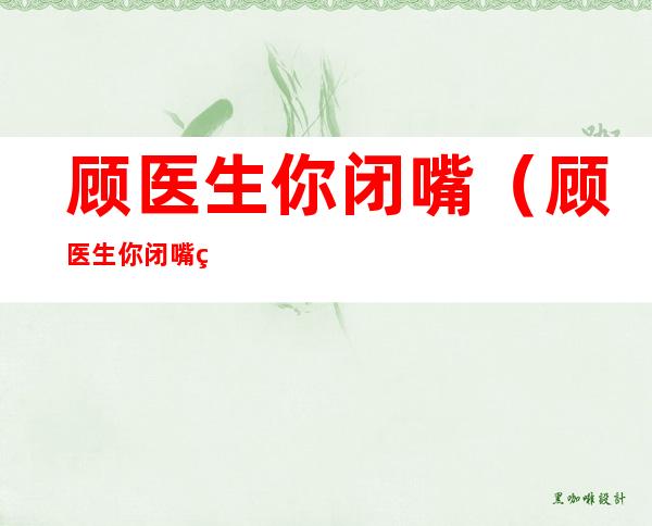 顾医生你闭嘴(顾医生你闭嘴百度云)