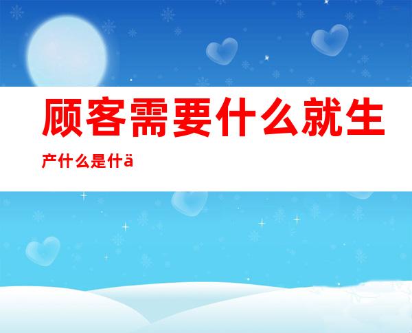 顾客需要什么就生产什么是什么观念(顾客需要什么我们就生产什么是什么观念)