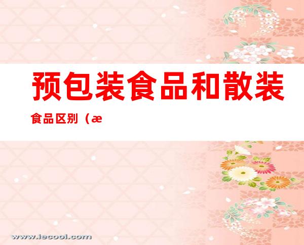 预包装食品和散装食品区别(散装食品和预包装食品的区别)