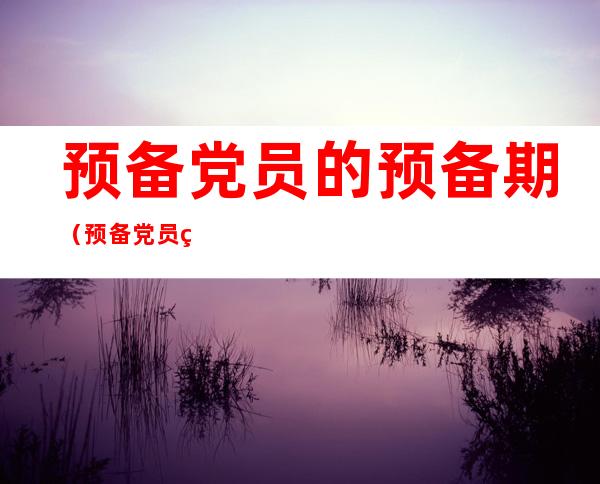 预备党员的预备期(预备党员的预备期为一年,一般从,至 止)