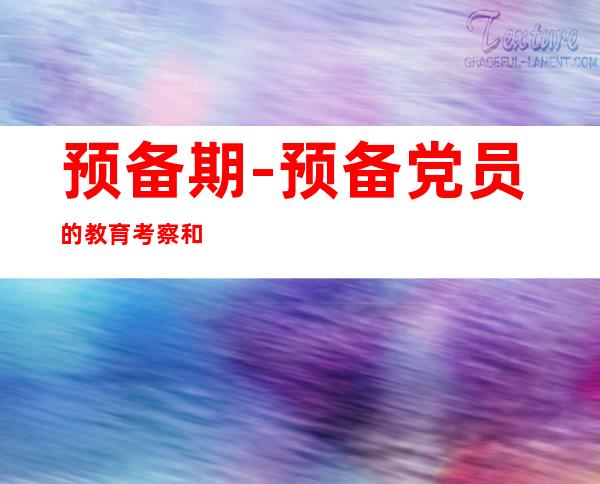 预备期-预备党员的教育考察和转正培养教育的主要内容及方式