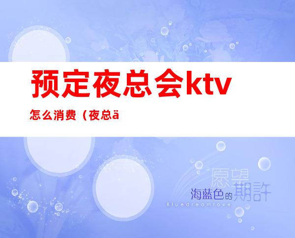 预定夜总会ktv怎么消费(夜总会ktv预订)