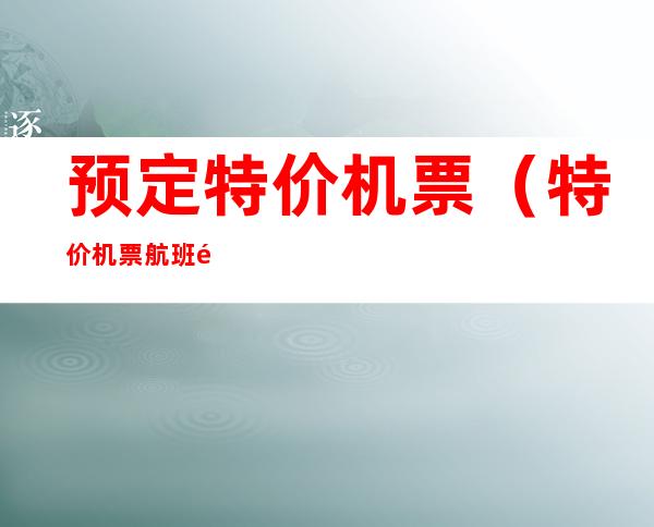 预定特价机票（特价机票航班 预订）