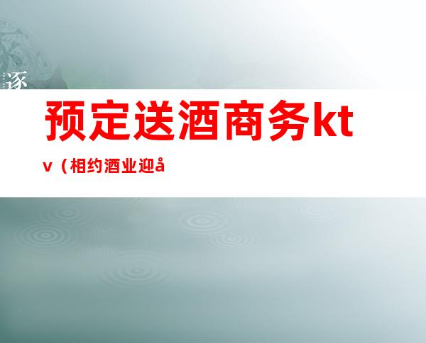 预定送酒商务ktv（相约酒业迎宾酒价格）
