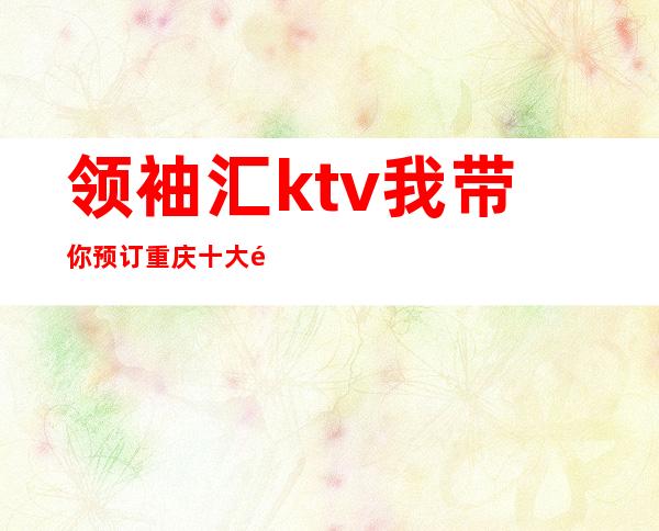 领袖汇ktv我带你预订重庆十大高档次夜总会推荐排行榜