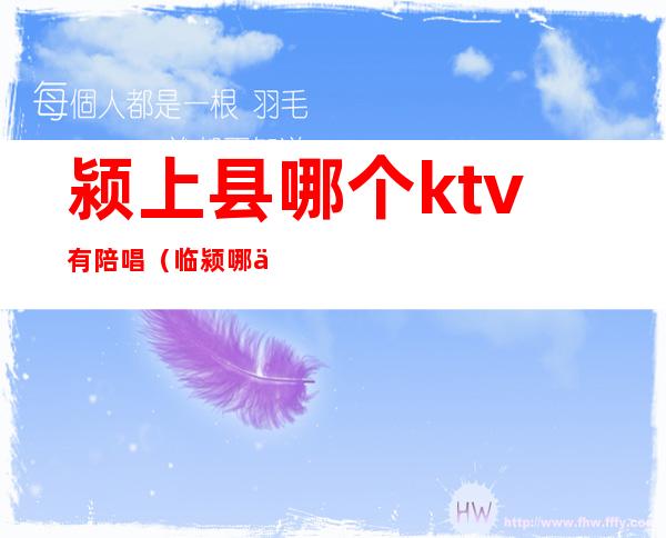 颍上县哪个ktv有陪唱（临颍哪个ktv有公主）