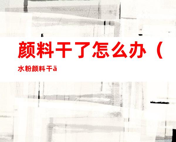 颜料干了怎么办(水粉颜料干了怎么办)